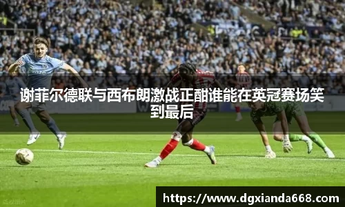 谢菲尔德联与西布朗激战正酣谁能在英冠赛场笑到最后
